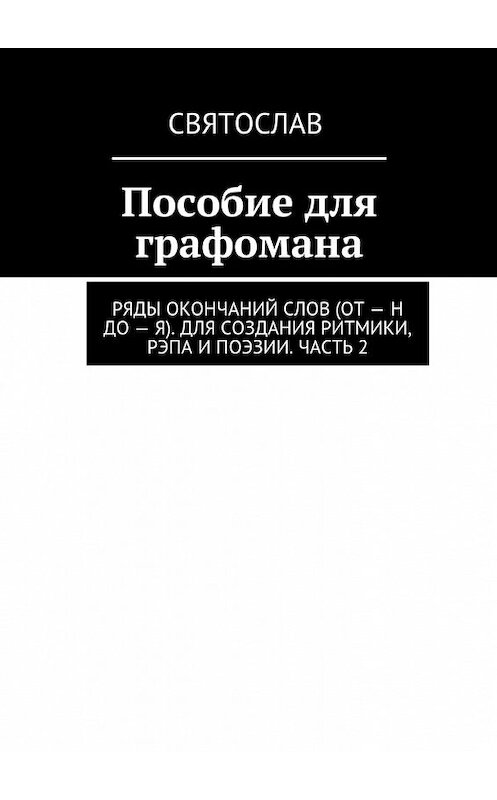 Обложка книги «Пособие для графомана. Ряды окончаний слов (от – Н до – Я). Для создания ритмики, рэпа и поэзии. Часть 2» автора Святослава. ISBN 9785448529955.