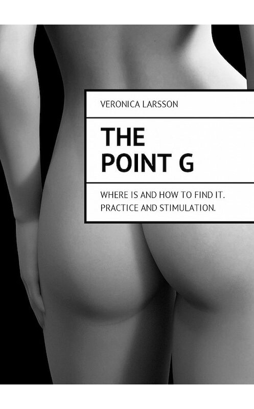 Обложка книги «The point G. Where is and how to find it. Practice and stimulation» автора Вероники Ларссона. ISBN 9785449021830.