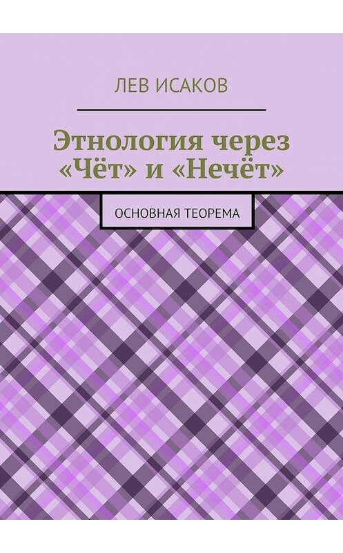 Обложка книги «Этнология через «Чёт» и «Нечёт». Основная теорема» автора Лева Исакова. ISBN 9785449865670.
