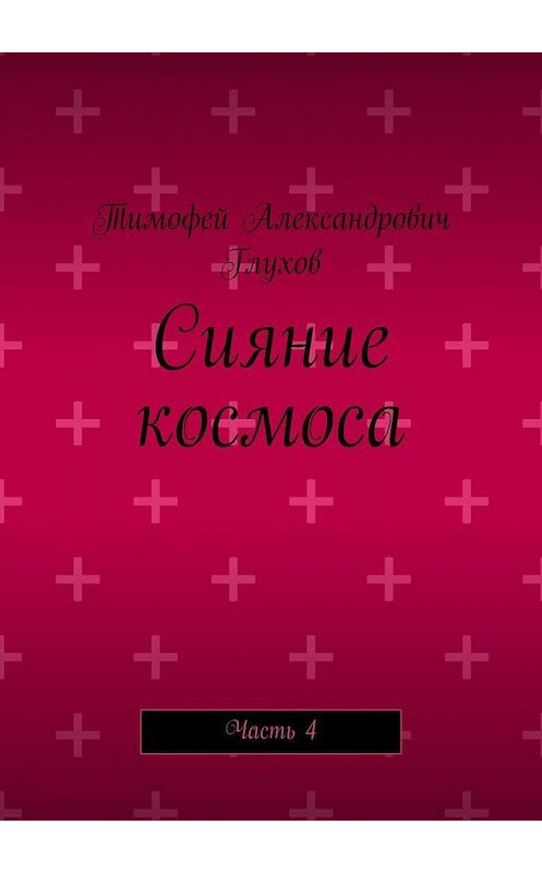 Обложка книги «Сияние космоса. Часть 4» автора Тимофея Глухова. ISBN 9785005168030.