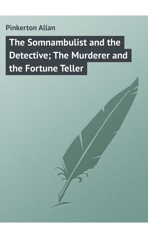 Обложка книги «The Somnambulist and the Detective; The Murderer and the Fortune Teller» автора Allan Pinkerton.