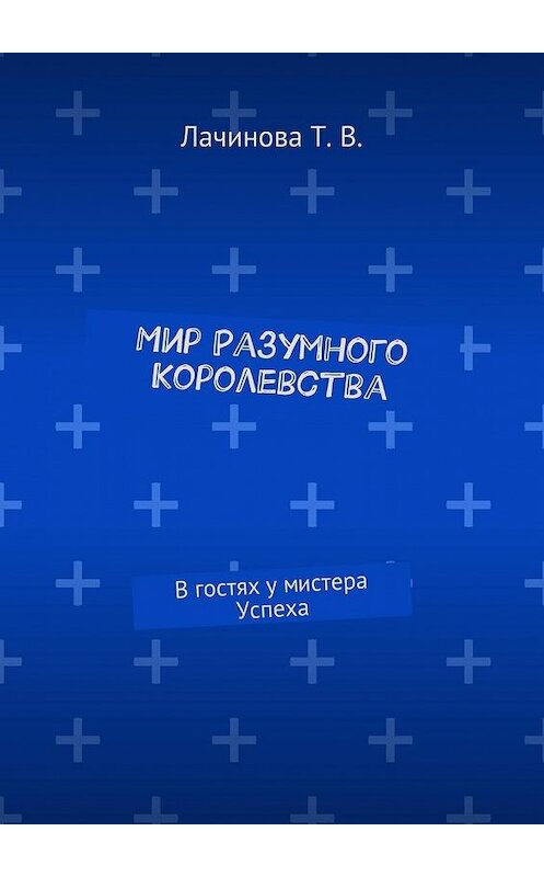 Обложка книги «Мир Разумного Королевства. В гостях у мистера Успеха» автора Татьяны Лачиновы. ISBN 9785448367304.