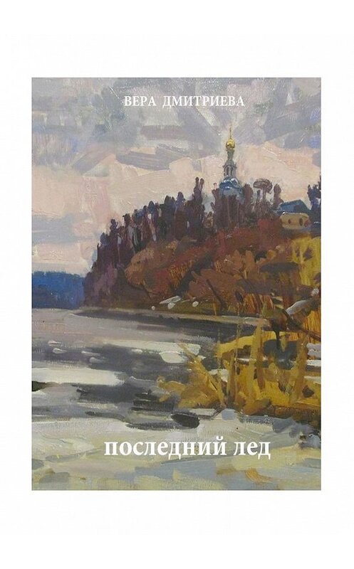 Обложка книги «Последний лед. Стихи и проза» автора Веры Дмитриевы. ISBN 9785449308726.
