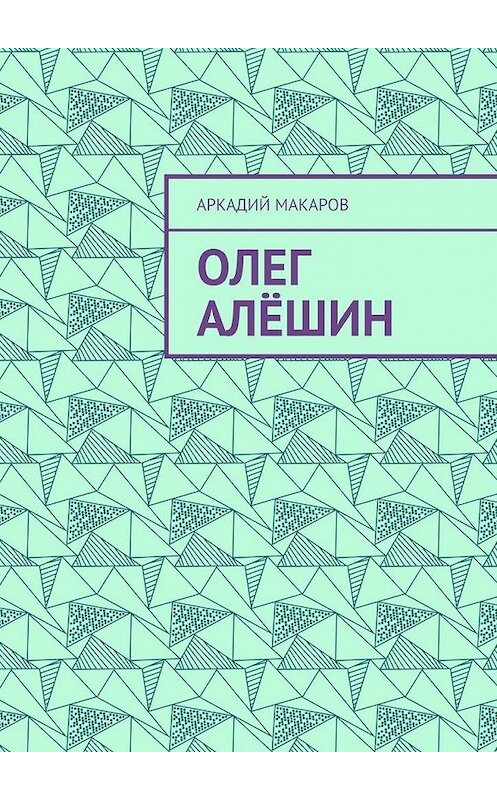 Обложка книги «Олег Алёшин» автора Аркадия Макарова. ISBN 9785005130730.