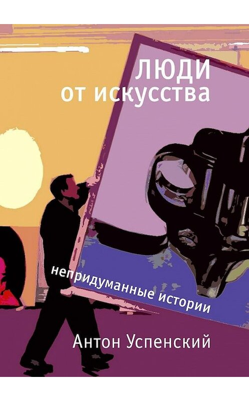 Обложка книги «Люди от искусства. Непридуманные истории» автора Антона Успенския. ISBN 9785449648471.