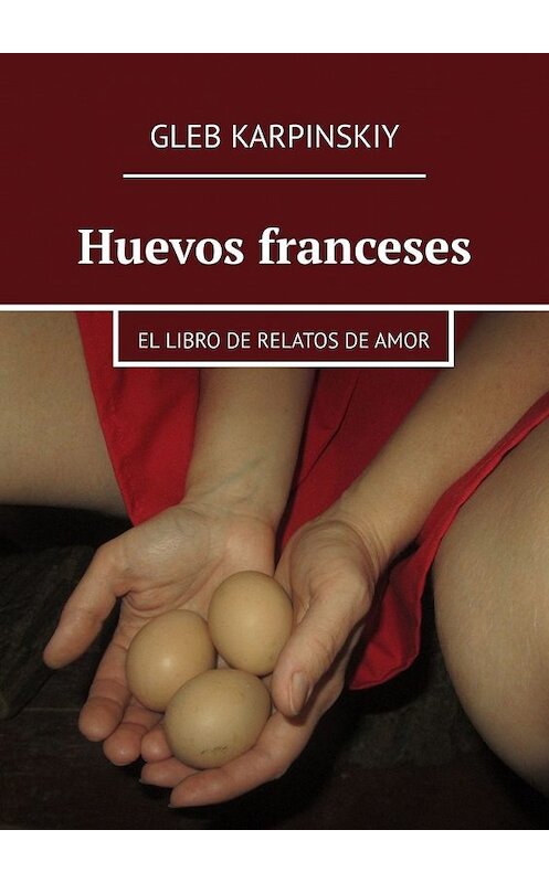 Обложка книги «Huevos franceses. El libro de relatos de amor» автора Gleb Karpinskiy. ISBN 9785449848765.