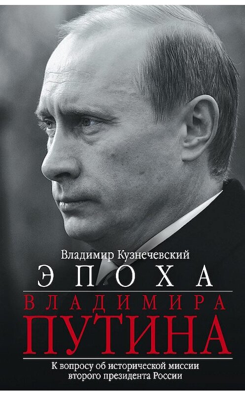 Обложка книги «Эпоха Владимира Путина. К вопросу об исторической миссии второго президента России» автора Владимира Кузнечевския издание 2018 года. ISBN 9785227078292.