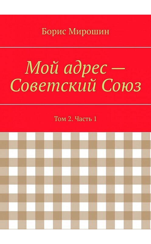 Обложка книги «Мой адрес – Советский Союз. Том 2. Часть 1» автора Бориса Мирошина. ISBN 9785449604866.