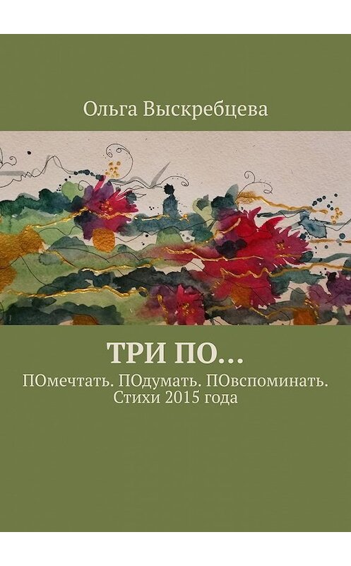 Обложка книги «Три ПО… ПОмечтать. ПОдумать. ПОвспоминать. Стихи 2015 года» автора Ольги Выскребцевы. ISBN 9785449368577.