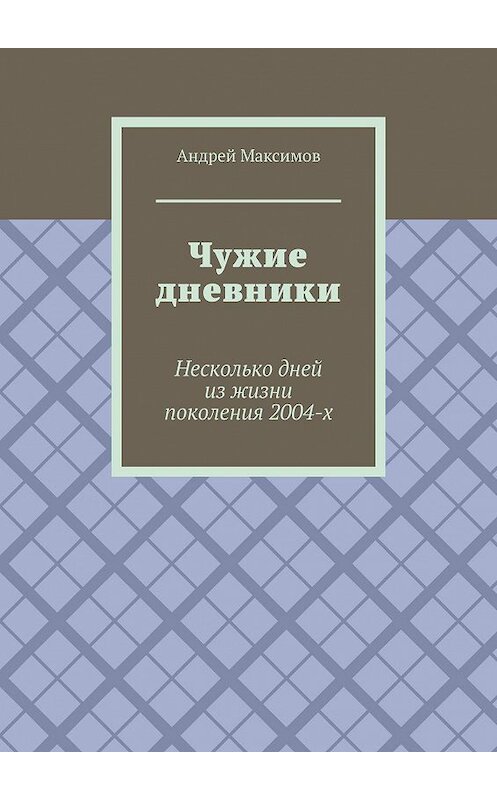 Обложка книги «Чужие дневники. Несколько дней из жизни поколения 2004-х» автора Андрея Максимова. ISBN 9785005006646.