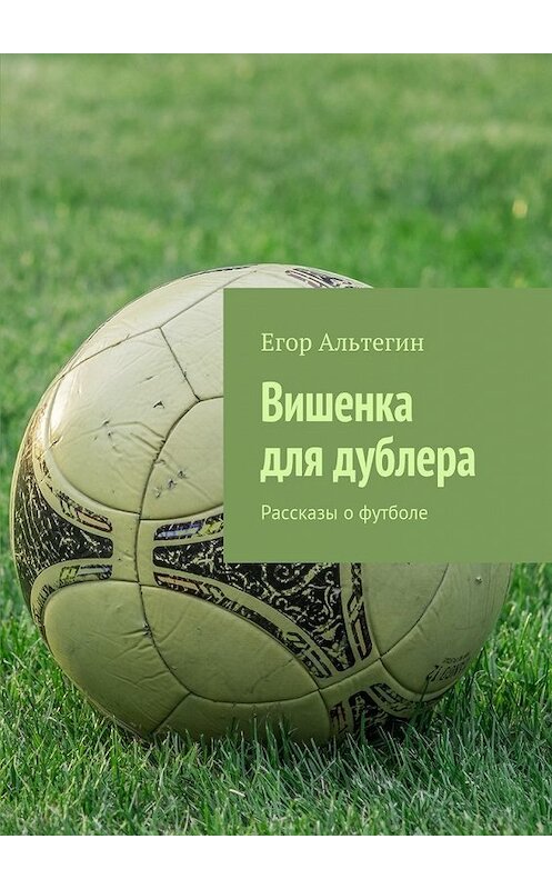 Обложка книги «Вишенка для дублера. Рассказы о футболе» автора Егора Альтегина. ISBN 9785449088444.