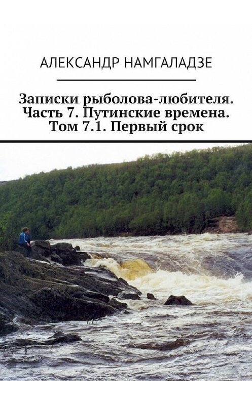 Обложка книги «Записки рыболова-любителя. Часть 7. Путинские времена. Том 7.1. Первый срок» автора Александр Намгаладзе. ISBN 9785448378201.