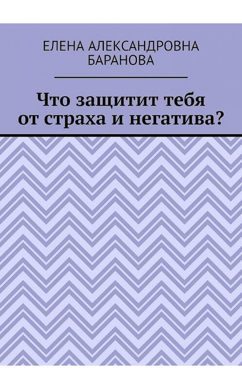 Обложка книги «Что защитит тебя от страха и негатива?» автора Елены Барановы. ISBN 9785005180193.