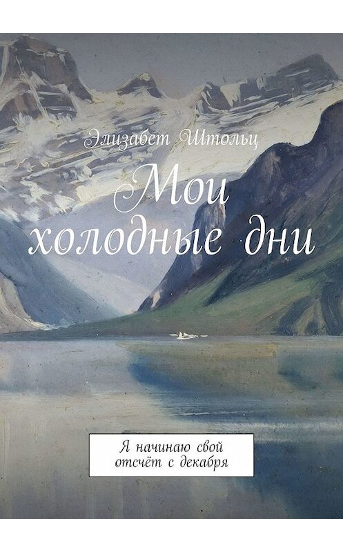 Обложка книги «Мои холодные дни. Я начинаю свой отсчёт с декабря» автора Элизабета Штольца. ISBN 9785449045218.