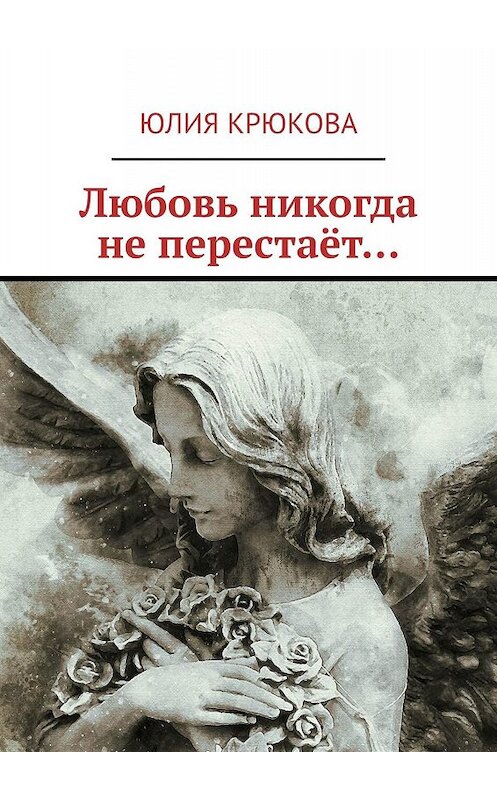 Обложка книги «Любовь никогда не перестаёт…» автора Юлии Крюковы. ISBN 9785449057464.