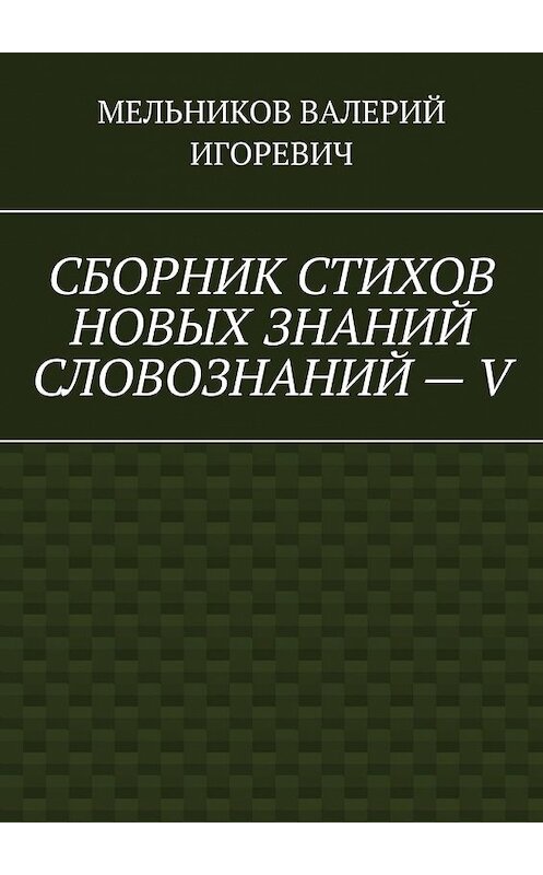 Обложка книги «СБОРНИК СТИХОВ НОВЫХ ЗНАНИЙ СЛОВОЗНАНИЙ – V» автора Валерия Мельникова. ISBN 9785449857651.