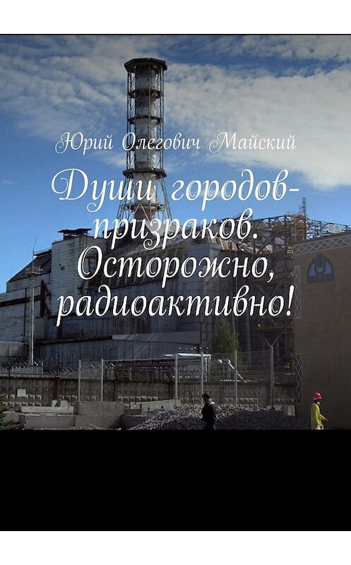 Обложка книги «Души городов-призраков. Осторожно, радиоактивно!» автора Юрия Майския. ISBN 9785449079077.