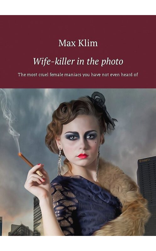Обложка книги «Wife-killer in the photo. The most cruel female maniacs you have not even heard of» автора Max Klim. ISBN 9785449013231.