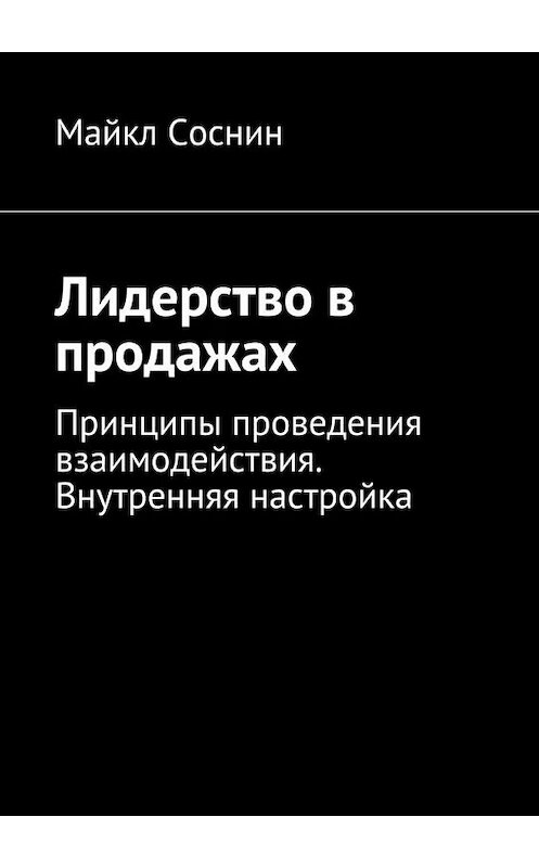 Обложка книги «Лидерство в продажах. Принципы проведения взаимодействия. Внутренняя настройка» автора Майкла Соснина. ISBN 9785448378959.
