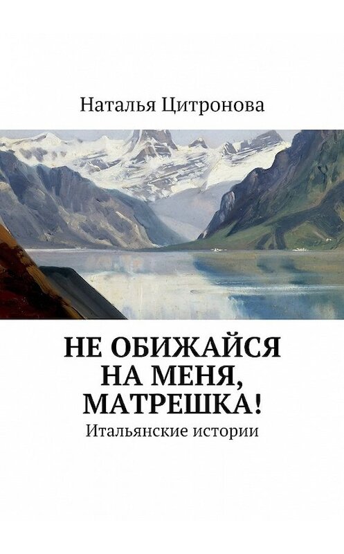 Обложка книги «Не обижайся на меня, Матрешка!» автора Натальи Цитроновы. ISBN 9785447459468.