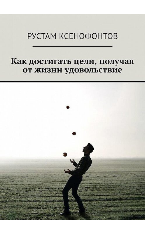 Обложка книги «Как достигать цели, получая от жизни удовольствие» автора Рустама Ксенофонтова. ISBN 9785005128379.