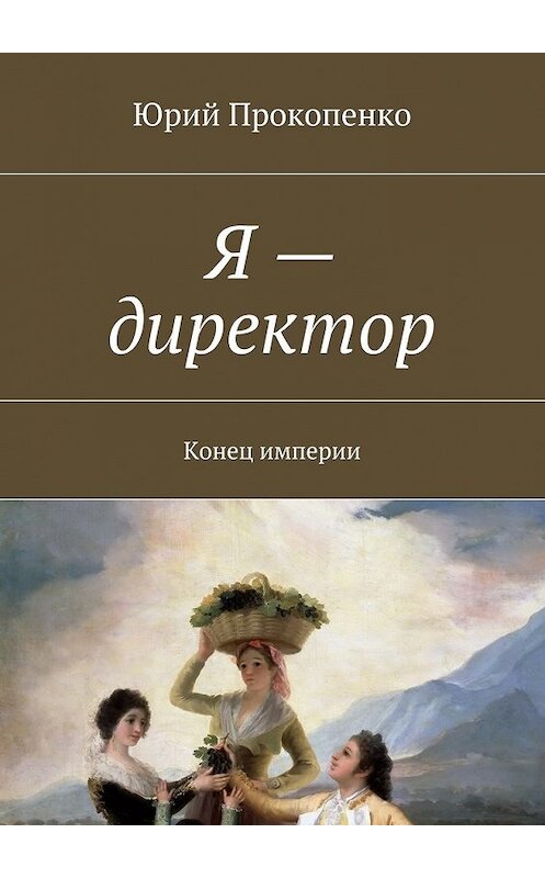 Обложка книги «Я – директор. Конец империи» автора Юрия Прокопенки. ISBN 9785448357619.