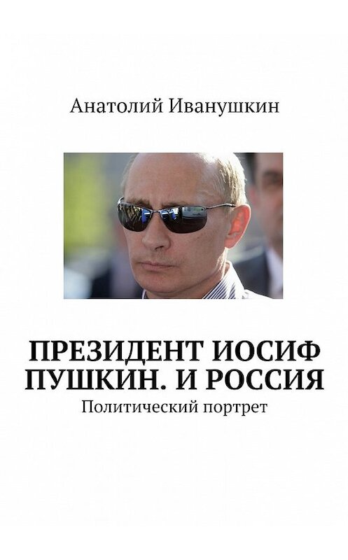 Обложка книги «Президент Иосиф Пушкин. И Россия. Политический портрет» автора Анатолия Иванушкина. ISBN 9785447498504.