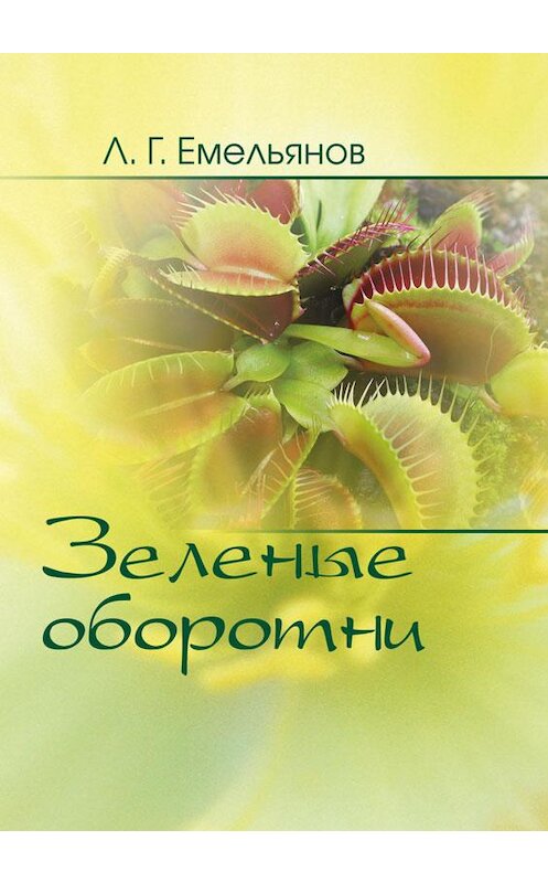 Обложка книги «Зеленые оборотни. Рассказы о хищных растениях» автора Леонида Емельянова издание 2015 года. ISBN 9789857058280.