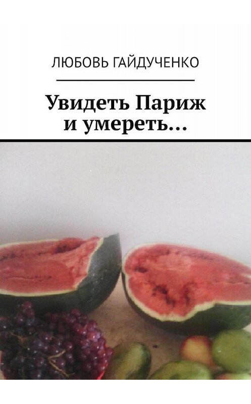 Обложка книги «Увидеть Париж и умереть…» автора Любовь Гайдученко. ISBN 9785005067272.