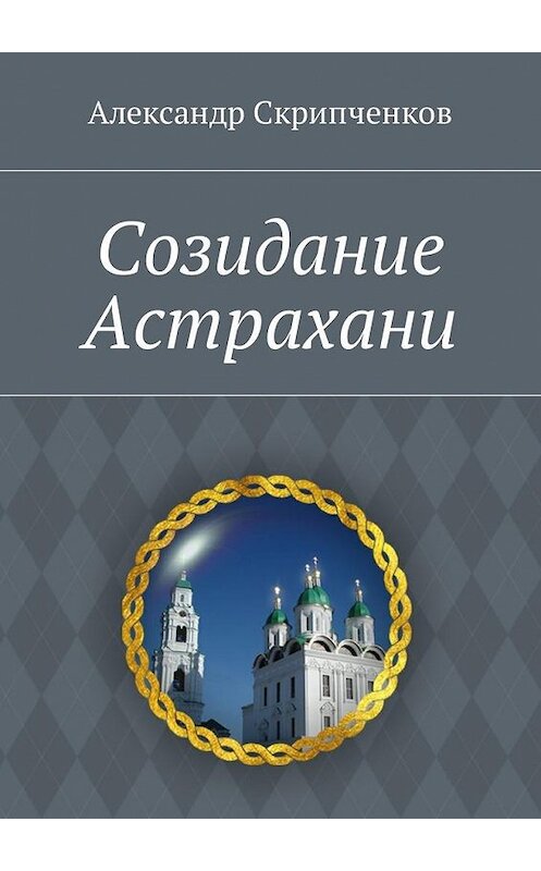 Обложка книги «Созидание Астрахани» автора Александра Скрипченкова. ISBN 9785449026729.