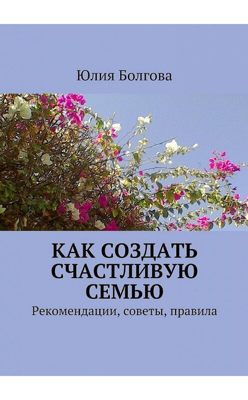 Обложка книги «Как создать счастливую семью. Рекомендации, советы, правила» автора Юлии Болговы. ISBN 9785448508080.
