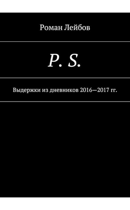 Обложка книги «P. S. Выдержки из дневников 2016—2017 гг.» автора Романа Лейбова. ISBN 9785448530982.