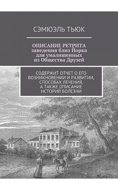 Обложка книги «ОПИСАНИЕ РЕТРИТА, заведения близ Йорка для умалишенных из Общества Друзей. Содержит отчет о его возникновении и развитии, способах лечения, а также описание историй болезни» автора Сэмюэля Тьюка. ISBN 9785449045041.