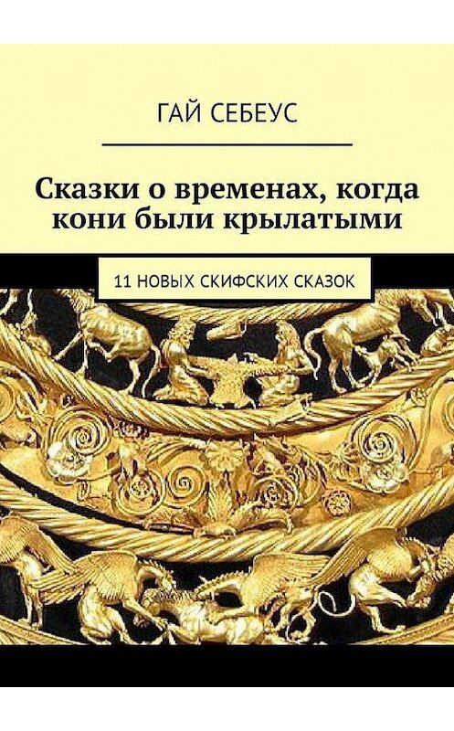 Обложка книги «Сказки о временах, когда кони были крылатыми. 11 новых скифских сказок» автора Гая Себеуса. ISBN 9785448528392.