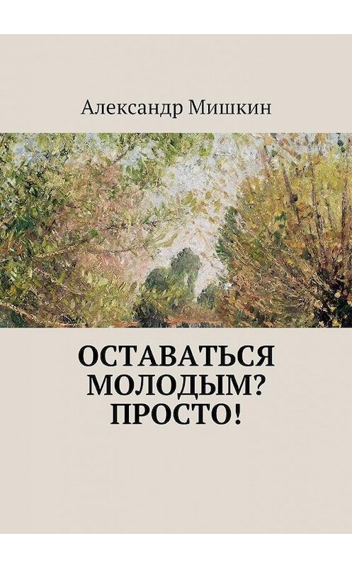 Обложка книги «Оставаться молодым? Просто!» автора Александра Мишкина. ISBN 9785447498900.