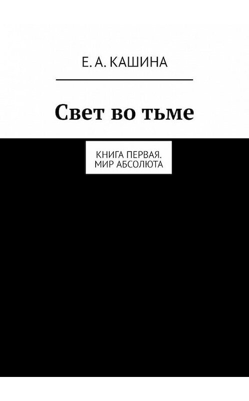 Обложка книги «Свет во тьме. Книга первая. Мир Абсолюта» автора Елены Кашины. ISBN 9785449602244.