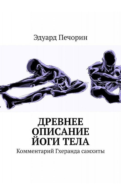 Обложка книги «Древнее описание йоги тела. Комментарий Гхеранда самхиты» автора Эдуарда Печорина. ISBN 9785449804341.
