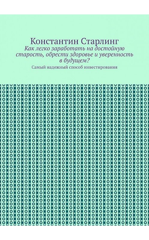 Обложка книги «Как легко заработать на достойную старость, обрести здоровье и уверенность в будущем? Самый надежный способ инвестирования» автора Константина Старлинга. ISBN 9785449645364.