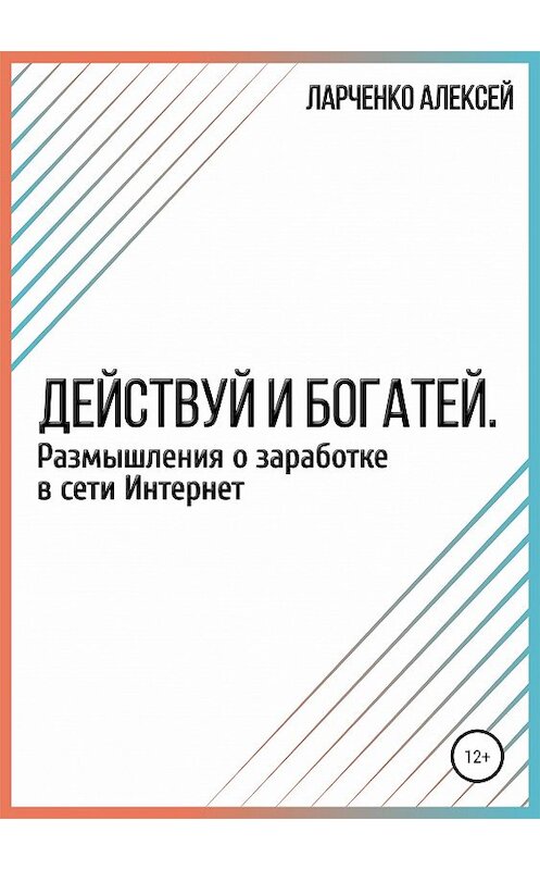 Обложка книги «Действуй и богатей. Размышления о заработке в сети Интернет» автора Алексей Ларченко издание 2019 года.