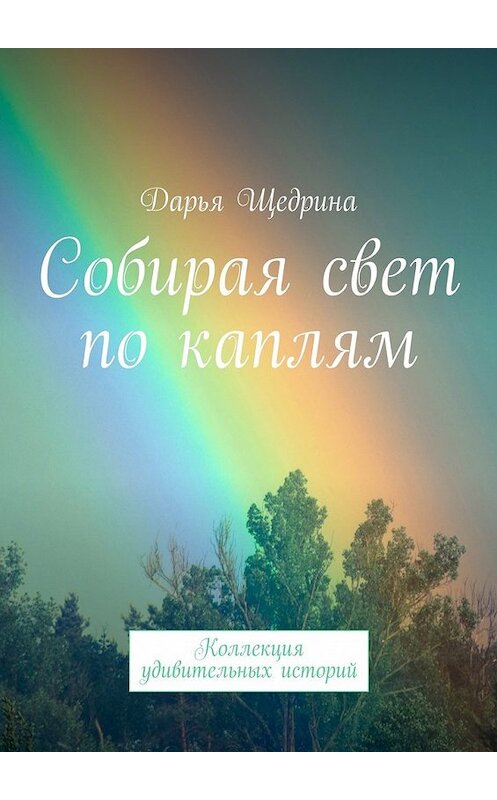 Обложка книги «Собирая свет по каплям. Коллекция удивительных историй» автора Дарьи Щедрины. ISBN 9785448508035.
