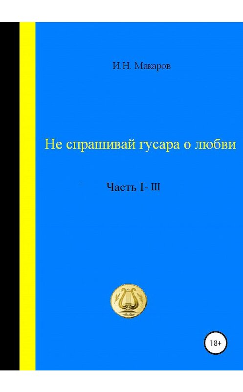 Обложка книги «Не спрашивай гусара о любви. Часть I-III» автора Игоря Макарова издание 2020 года. ISBN 9785532047570.