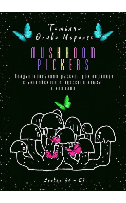 Обложка книги «Mushroom pickers. Неадаптированный рассказ для перевода с английского и русского языка с ключами. Уровни В2 – С1» автора Татьяны Оливы Моралес. ISBN 9785449858986.