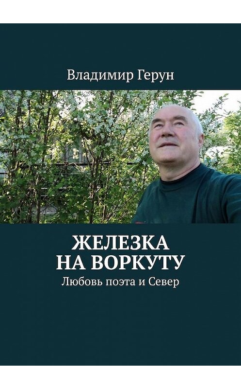 Обложка книги «Железка на Воркуту. Любовь поэта и Север» автора Владимира Геруна. ISBN 9785449637826.