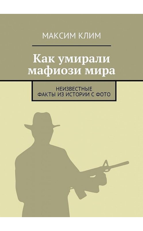 Обложка книги «Как умирали мафиози мира. Неизвестные факты из истории с фото» автора Максима Клима. ISBN 9785449003713.