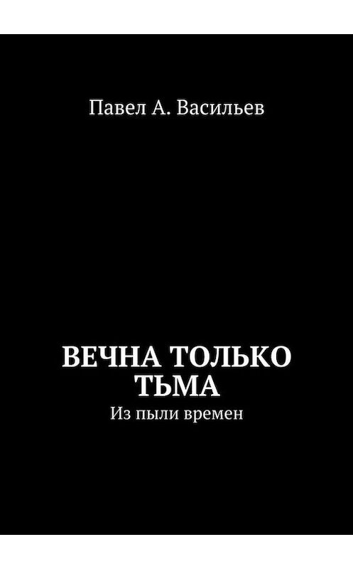 Обложка книги «Вечна только тьма. Из пыли времен» автора Павела Васильева. ISBN 9785448390739.