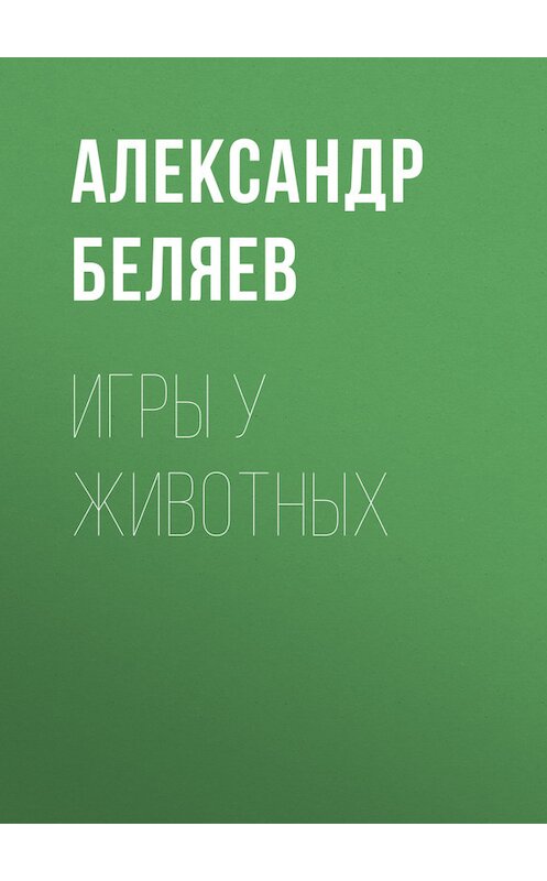 Обложка книги «Игры у животных» автора Александра Беляева.