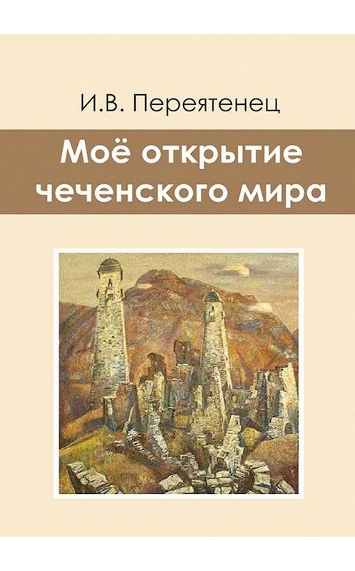 Обложка книги «Моё открытие чеченского мира» автора И. Переятенеца. ISBN 9785449025999.