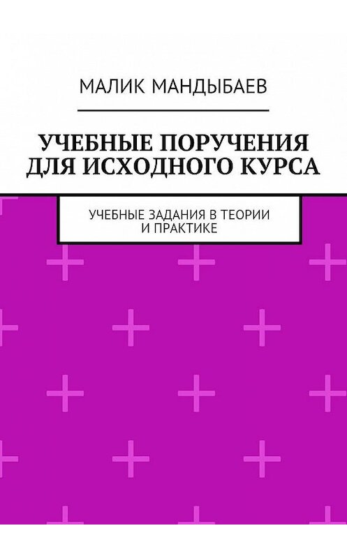 Обложка книги «Учебные поручения для исходного курса. Учебные задания в теории и практике» автора Малика Мандыбаева. ISBN 9785449083203.