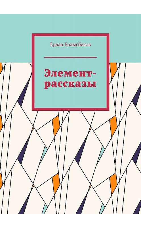 Обложка книги «Элемент-рассказы» автора Ерлана Болысбекова. ISBN 9785449654021.