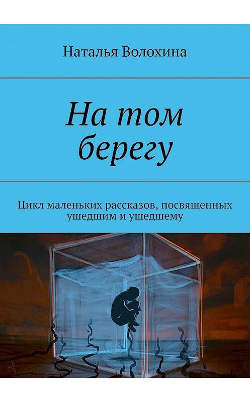 Обложка книги «На том берегу. Цикл маленьких рассказов, посвященных ушедшим и ушедшему» автора Натальи Волохины. ISBN 9785447421496.